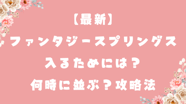 【最新】ファンタジースプリングス入るためには？何時に並ぶ？攻略法