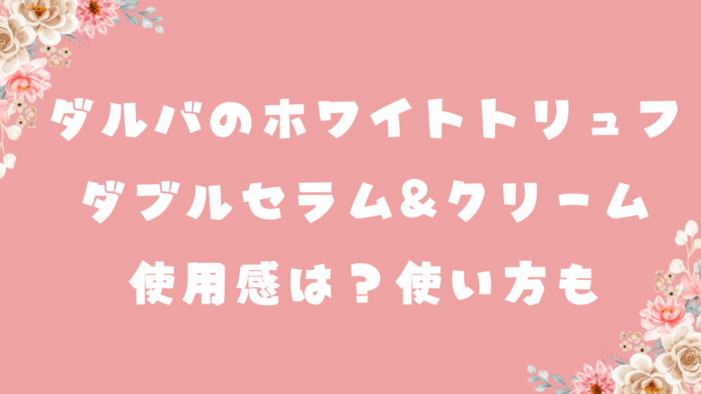 ダルバのホワイトトリュフダブルセラム&クリームの使用感は？使い方も