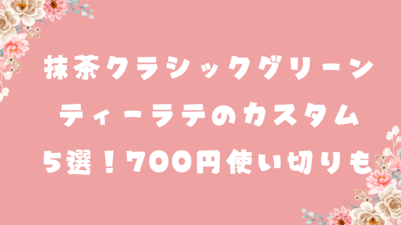 抹茶クラシックグリーンティーラテのカスタム5選！700円使い切りも！