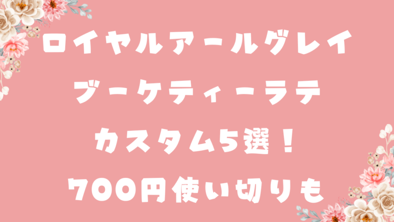 ロイヤルアールグレイブーケティーラテのカスタム5選！700円使い切りも