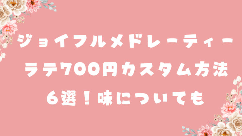 ジョイフルメドレーティーラテの700円カスタム方法6選！味についても