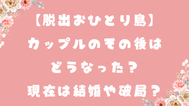 【脱出おひとり島】カップルのその後はどうなった？現在は結婚や破局？