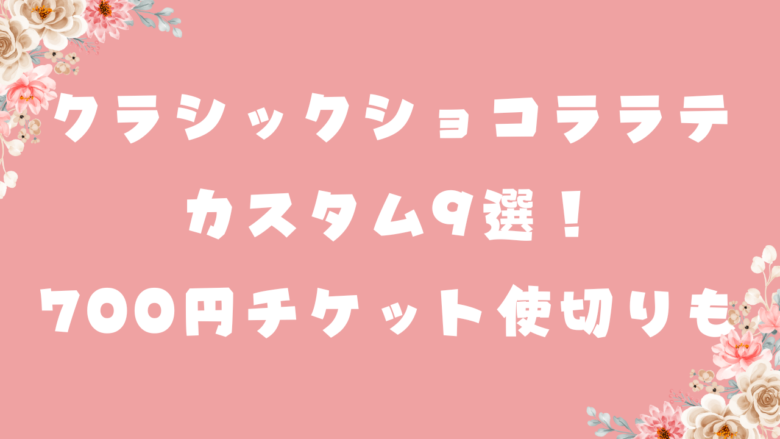 クラシックショコララテのカスタム9選！700円チケット使い切りも