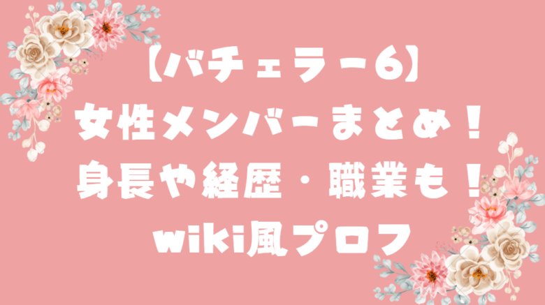 【バチェラー6】女性メンバーまとめ！身長や経歴・職業も！wiki風プロフ