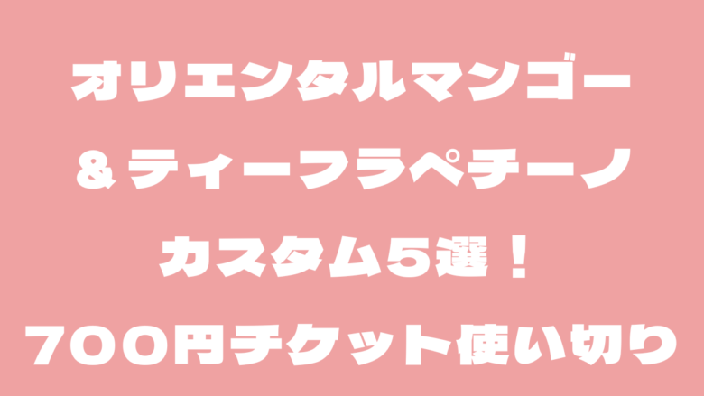オリエンタルマンゴー＆ティーフラペチーノのカスタム5選！700円チケット使い切りも
