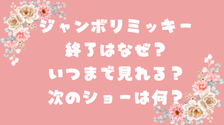 ジャンボリミッキー終了はなぜ？いつまで見れる？次のショーは何？