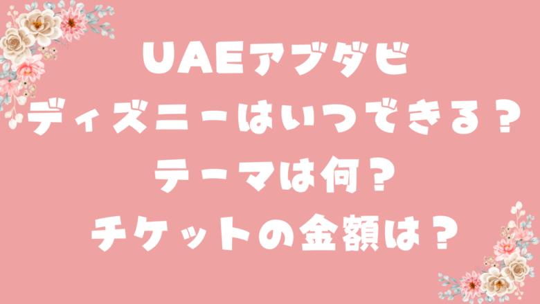 UAEアブダビディズニーはいつできる？テーマは何？チケットの金額は？