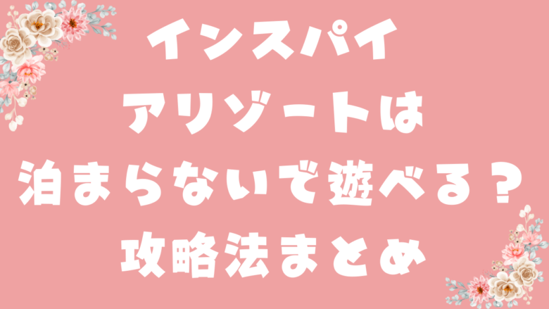 インスパイアリゾートは泊まらないで遊べる？攻略法まとめ