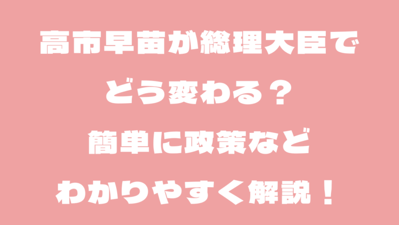 高市早苗が総理でどう変わる？簡単に政策などわかりやすく解説！