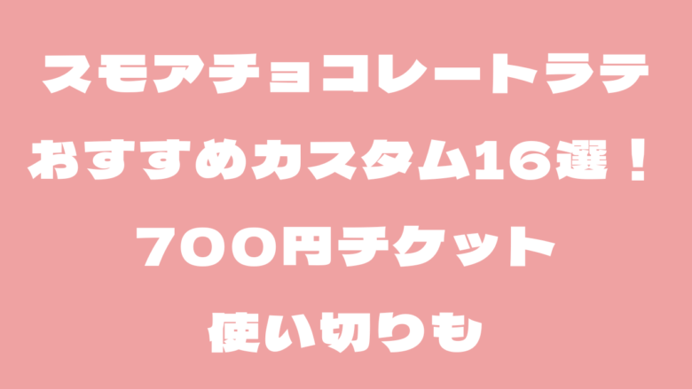 スモアチョコレートラテのおすすめカスタム16選！700円チケット使い切りも