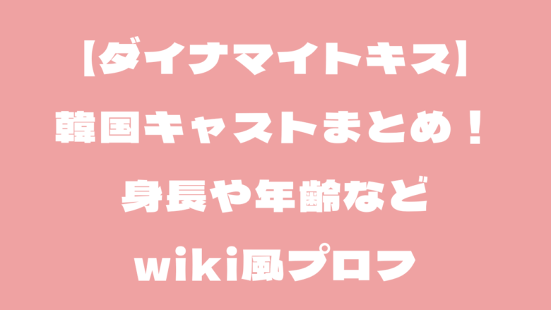 【ダイナマイトキス】韓国キャストまとめ！身長や年齢などwiki風プロフ