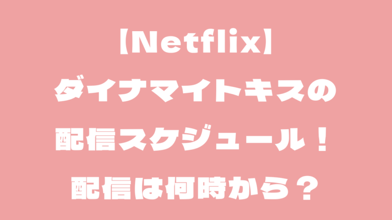 【Netflix】ダイナマイトキスの配信スケジュール！配信は何時から？