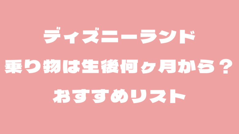 ディズニーランドの乗り物は生後何ヶ月から?おすすめリスト