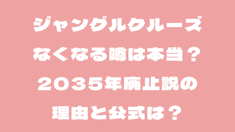 ジャングルクルーズがなくなる噂は本当?2035年廃止説の理由と公式は?